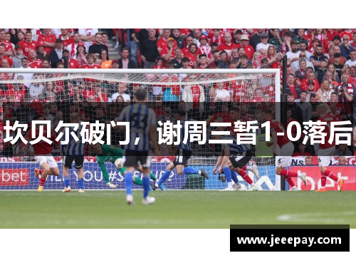 坎贝尔破门，谢周三暂1-0落后