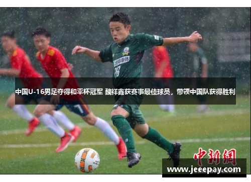 中国U-16男足夺得和平杯冠军 魏祥鑫获赛事最佳球员，带领中国队获得胜利
