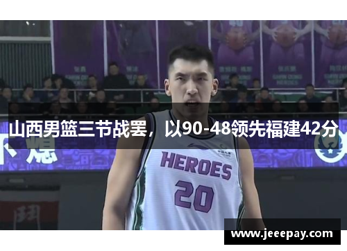山西男篮三节战罢，以90-48领先福建42分