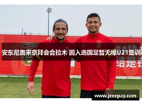 安东尼奥来京拜会合拉木 因入选国足暂无缘U21集训