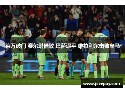 莱万破门 赛尔塔惜败 巴萨逼平 维拉利尔击败皇马