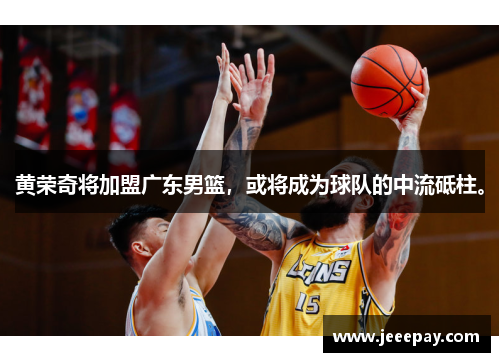 黄荣奇将加盟广东男篮，或将成为球队的中流砥柱。