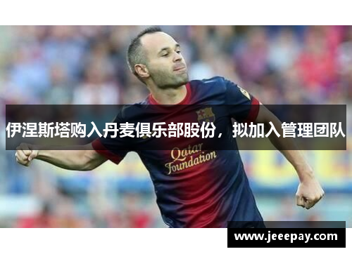 伊涅斯塔购入丹麦俱乐部股份，拟加入管理团队