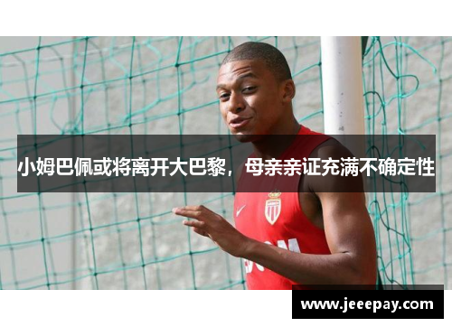 小姆巴佩或将离开大巴黎，母亲亲证充满不确定性